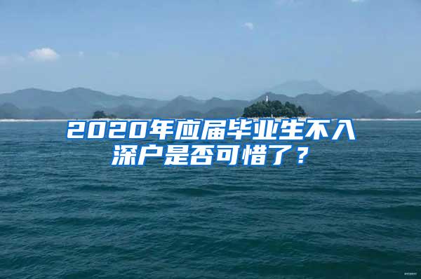 2020年应届毕业生不入深户是否可惜了？