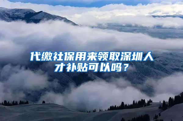 代缴社保用来领取深圳人才补贴可以吗？