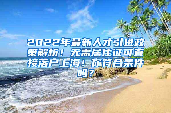 2022年最新人才引进政策解析！无需居住证可直接落户上海！你符合条件吗？