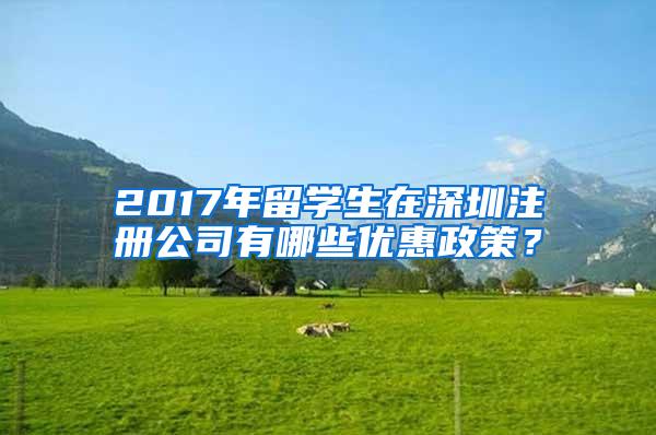 2017年留学生在深圳注册公司有哪些优惠政策？