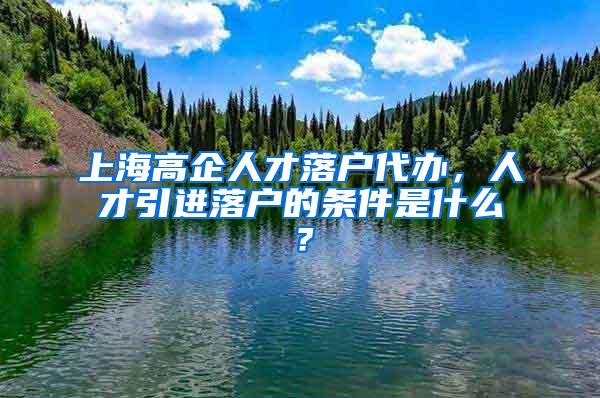 上海高企人才落户代办，人才引进落户的条件是什么？