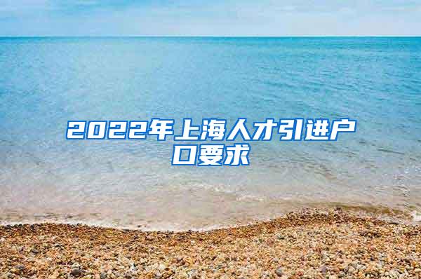 2022年上海人才引进户口要求