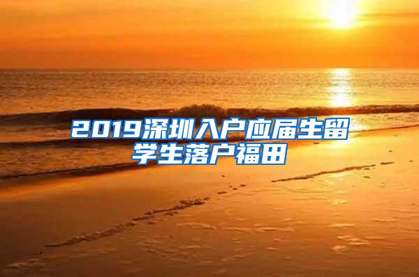 2019深圳入户应届生留学生落户福田