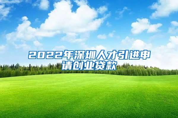 2022年深圳人才引进申请创业贷款