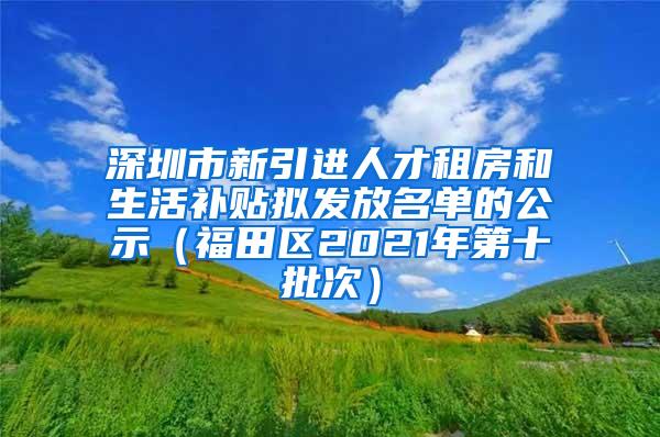 深圳市新引进人才租房和生活补贴拟发放名单的公示（福田区2021年第十批次）