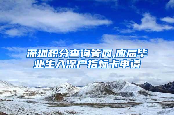 深圳积分查询管网,应届毕业生入深户指标卡申请