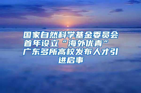 国家自然科学基金委员会首年设立“海外优青” 广东多所高校发布人才引进启事