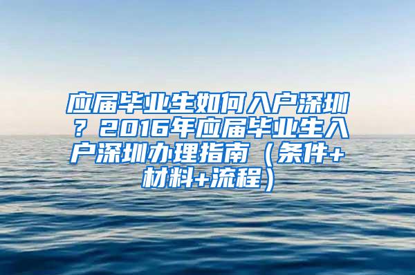 应届毕业生如何入户深圳？2016年应届毕业生入户深圳办理指南（条件+材料+流程）