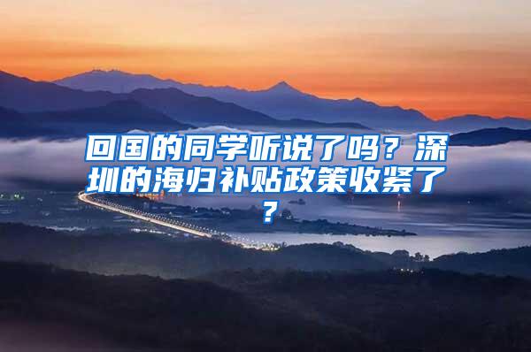 回国的同学听说了吗？深圳的海归补贴政策收紧了？