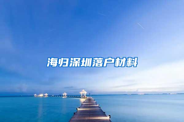 海归深圳落户材料