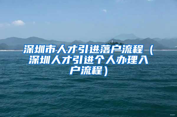 深圳市人才引进落户流程（深圳人才引进个人办理入户流程）