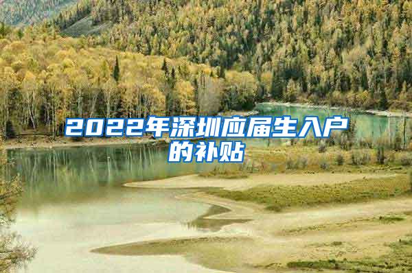 2022年深圳应届生入户的补贴