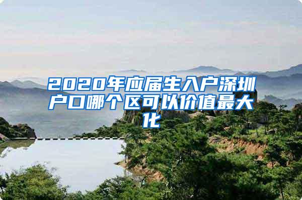 2020年应届生入户深圳户口哪个区可以价值最大化