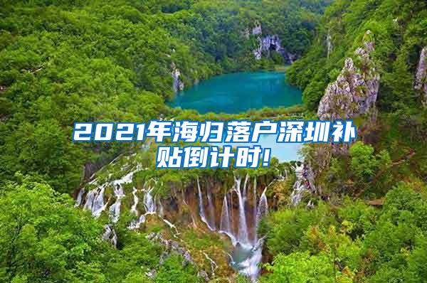 2021年海归落户深圳补贴倒计时!