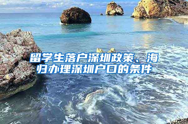 留学生落户深圳政策、海归办理深圳户口的条件