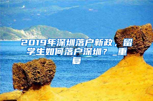 2019年深圳落户新政，留学生如何落户深圳？_重复