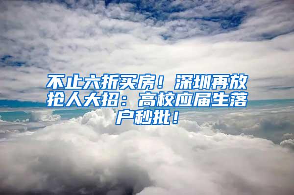 不止六折买房！深圳再放抢人大招：高校应届生落户秒批！