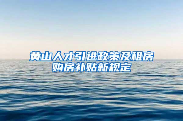 黄山人才引进政策及租房购房补贴新规定