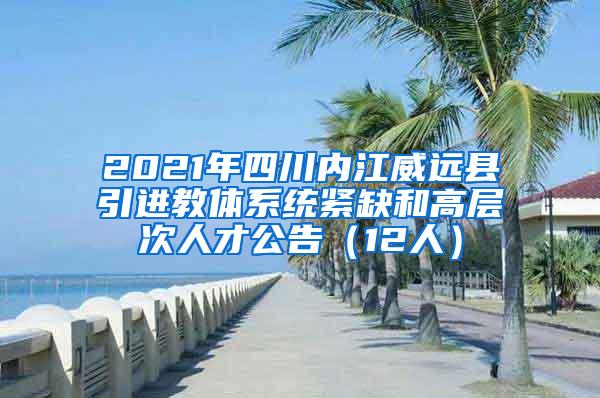 2021年四川内江威远县引进教体系统紧缺和高层次人才公告（12人）