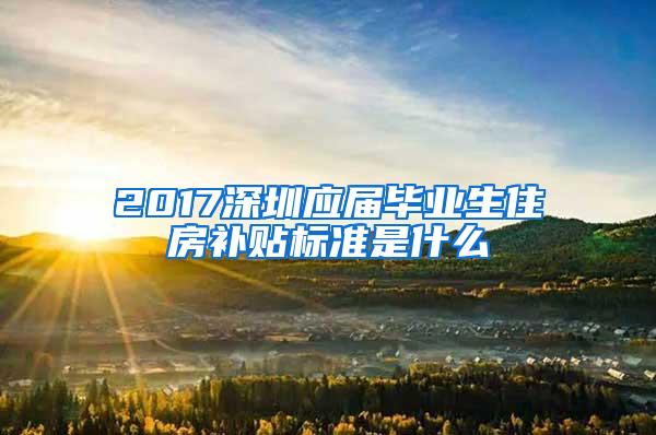 2017深圳应届毕业生住房补贴标准是什么