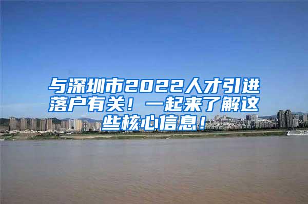 与深圳市2022人才引进落户有关！一起来了解这些核心信息！