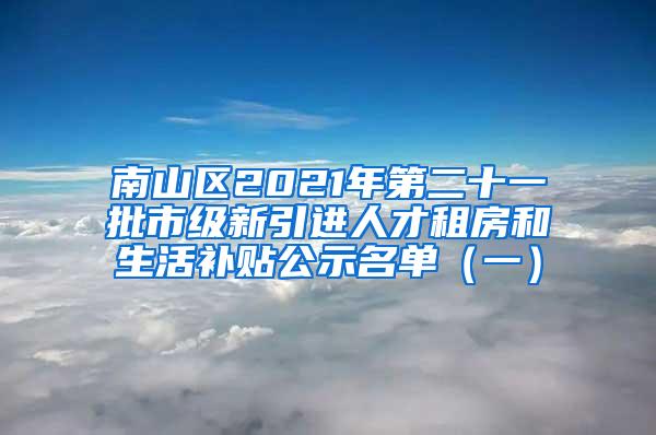 南山区2021年第二十一批市级新引进人才租房和生活补贴公示名单（一）