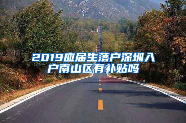 2019应届生落户深圳入户南山区有补贴吗