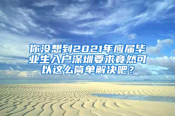 你没想到2021年应届毕业生入户深圳要求竟然可以这么简单解决吧？