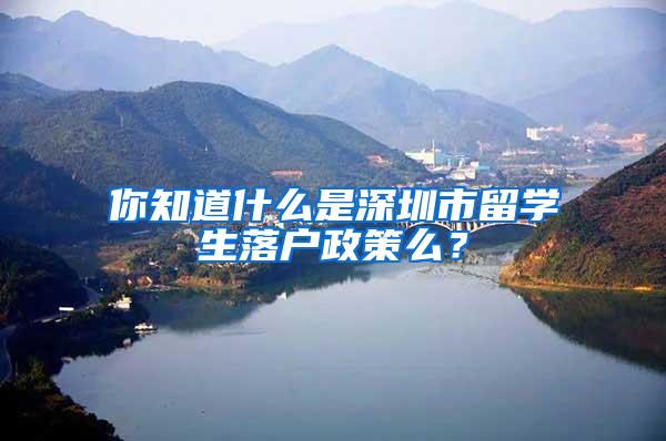 你知道什么是深圳市留学生落户政策么？