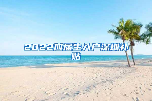 2022应届生入户深圳补贴