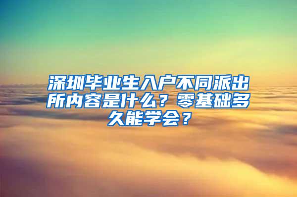 深圳毕业生入户不同派出所内容是什么？零基础多久能学会？