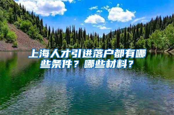 上海人才引进落户都有哪些条件？哪些材料？