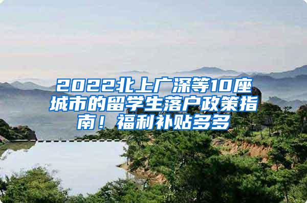 2022北上广深等10座城市的留学生落户政策指南！福利补贴多多