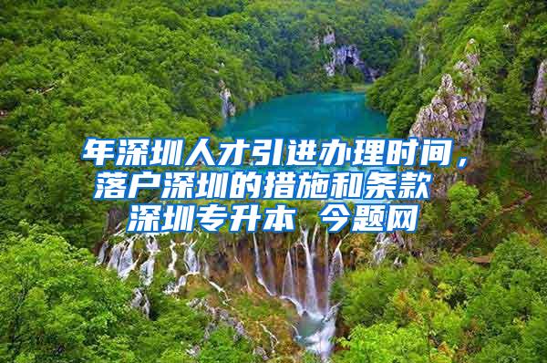 年深圳人才引进办理时间，落户深圳的措施和条款 深圳专升本 今题网