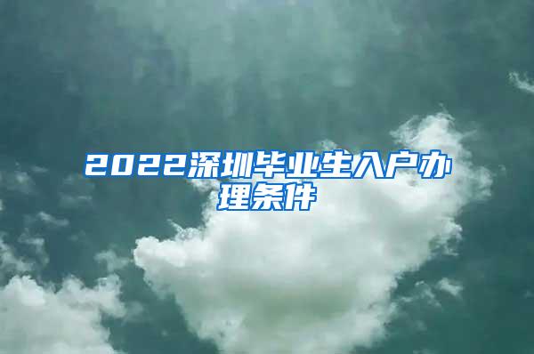 2022深圳毕业生入户办理条件