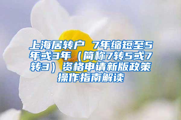 上海居转户 7年缩短至5年或3年（简称7转5或7转3）资格申请新版政策操作指南解读