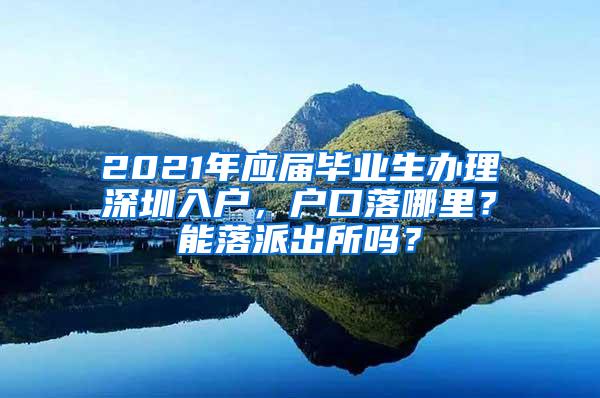 2021年应届毕业生办理深圳入户，户口落哪里？能落派出所吗？