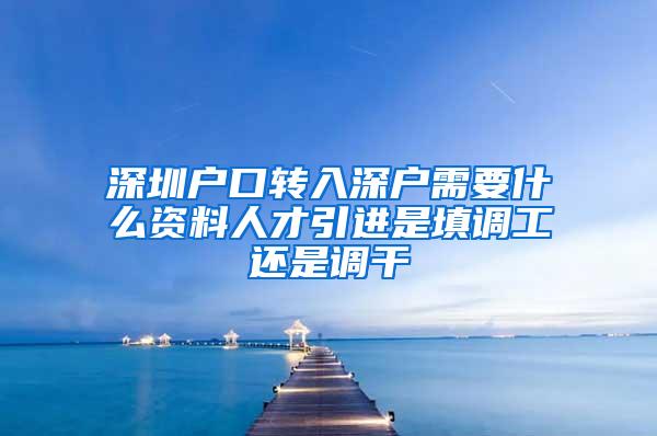 深圳户口转入深户需要什么资料人才引进是填调工还是调干