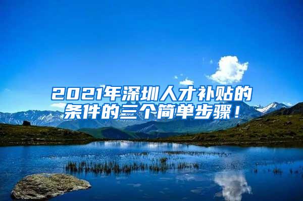 2021年深圳人才补贴的条件的三个简单步骤！