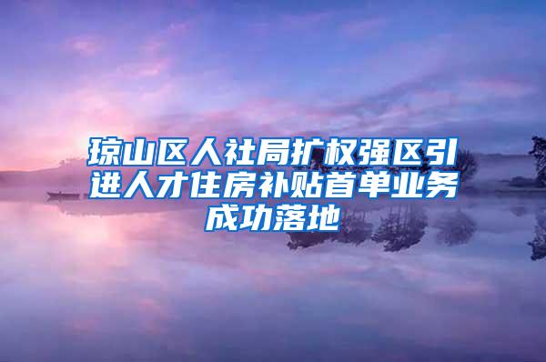 琼山区人社局扩权强区引进人才住房补贴首单业务成功落地