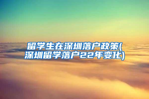 留学生在深圳落户政策(深圳留学落户22年变化)