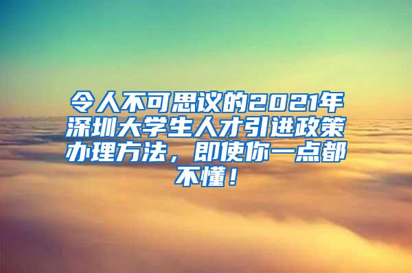 令人不可思议的2021年深圳大学生人才引进政策办理方法，即使你一点都不懂！