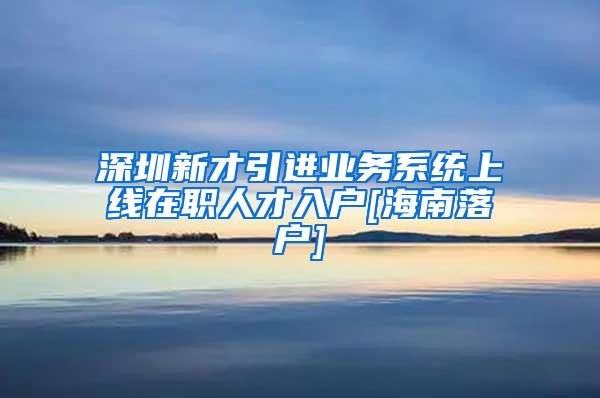 深圳新才引进业务系统上线在职人才入户[海南落户]