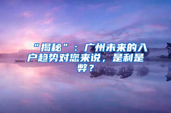 “揭秘”：广州未来的入户趋势对您来说，是利是弊？