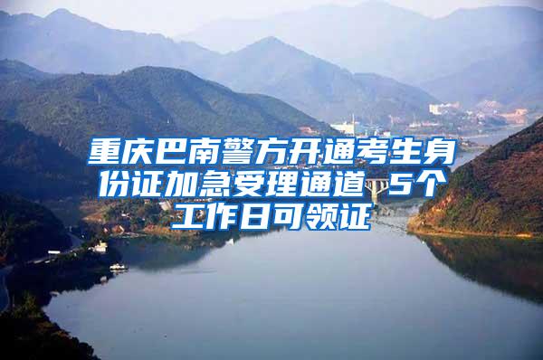 重庆巴南警方开通考生身份证加急受理通道 5个工作日可领证