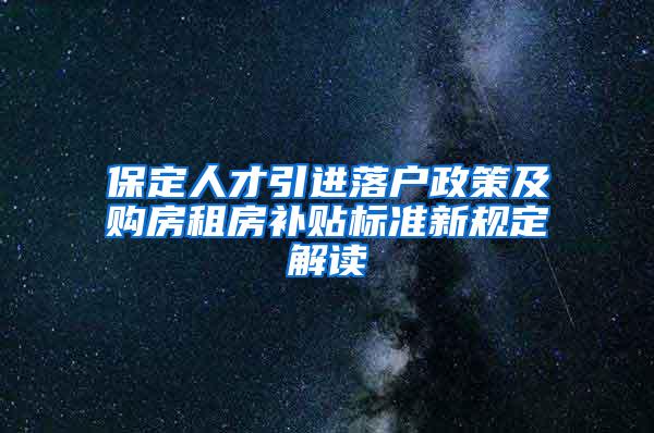 保定人才引进落户政策及购房租房补贴标准新规定解读