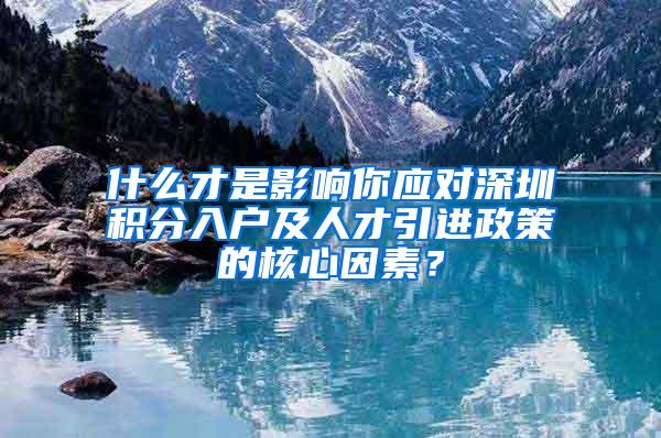 什么才是影响你应对深圳积分入户及人才引进政策的核心因素？