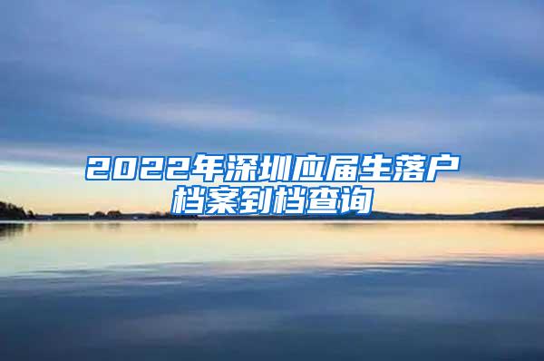 2022年深圳应届生落户档案到档查询