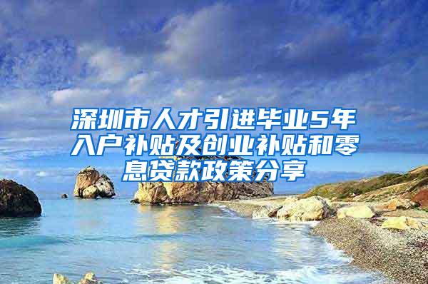 深圳市人才引进毕业5年入户补贴及创业补贴和零息贷款政策分享