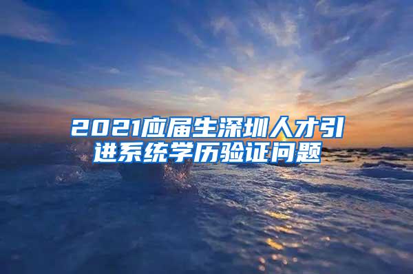 2021应届生深圳人才引进系统学历验证问题